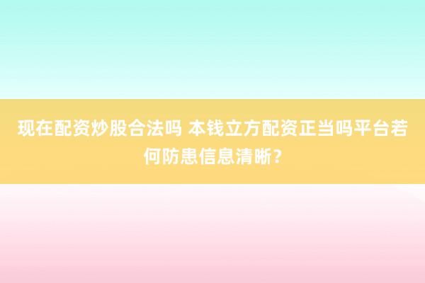现在配资炒股合法吗 本钱立方配资正当吗平台若何防患信息清晰？