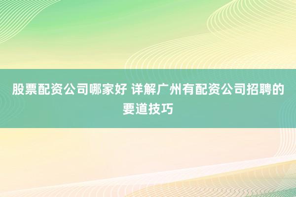 股票配资公司哪家好 详解广州有配资公司招聘的要道技巧