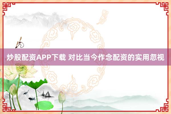 炒股配资APP下载 对比当今作念配资的实用忽视