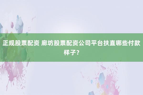 正规股票配资 廊坊股票配资公司平台扶直哪些付款样子？