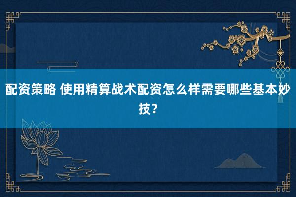 配资策略 使用精算战术配资怎么样需要哪些基本妙技？