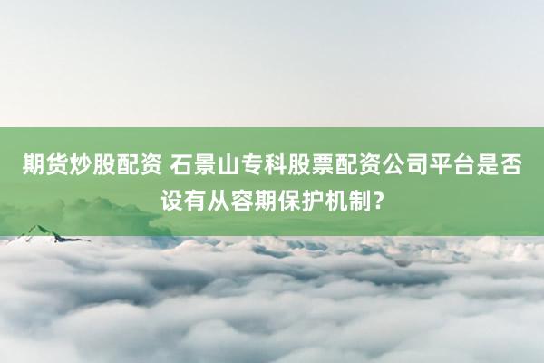 期货炒股配资 石景山专科股票配资公司平台是否设有从容期保护机制？