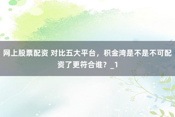 网上股票配资 对比五大平台，积金湾是不是不可配资了更符合谁？_1