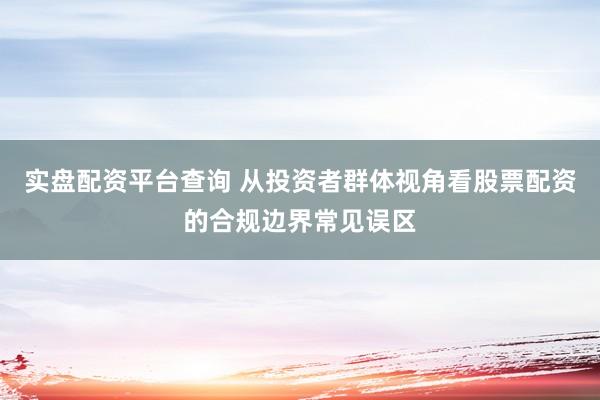 实盘配资平台查询 从投资者群体视角看股票配资的合规边界常见误区
