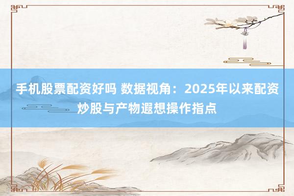 手机股票配资好吗 数据视角：2025年以来配资炒股与产物遐想操作指点