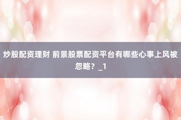 炒股配资理财 前景股票配资平台有哪些心事上风被忽略？_1