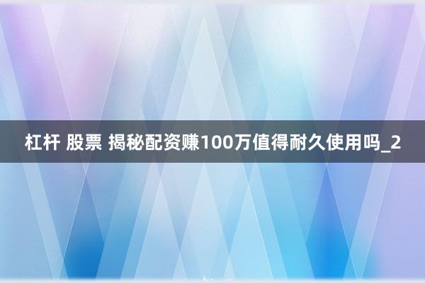 杠杆 股票 揭秘配资赚100万值得耐久使用吗_2