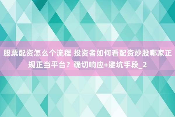 股票配资怎么个流程 投资者如何看配资炒股哪家正规正当平台？确切响应+避坑手段_2