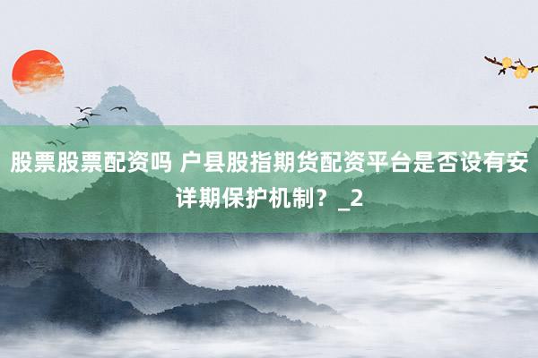 股票股票配资吗 户县股指期货配资平台是否设有安详期保护机制？_2