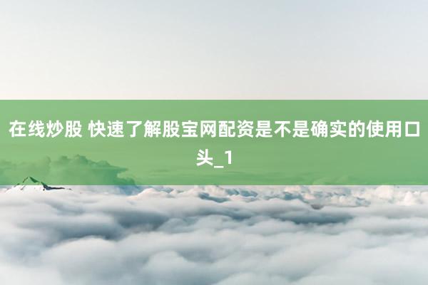 在线炒股 快速了解股宝网配资是不是确实的使用口头_1