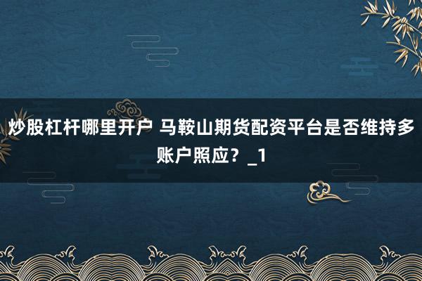 炒股杠杆哪里开户 马鞍山期货配资平台是否维持多账户照应？_1