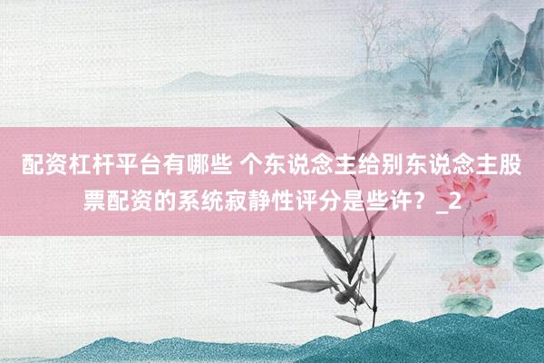 配资杠杆平台有哪些 个东说念主给别东说念主股票配资的系统寂静性评分是些许？_2