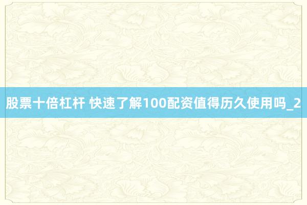 股票十倍杠杆 快速了解100配资值得历久使用吗_2