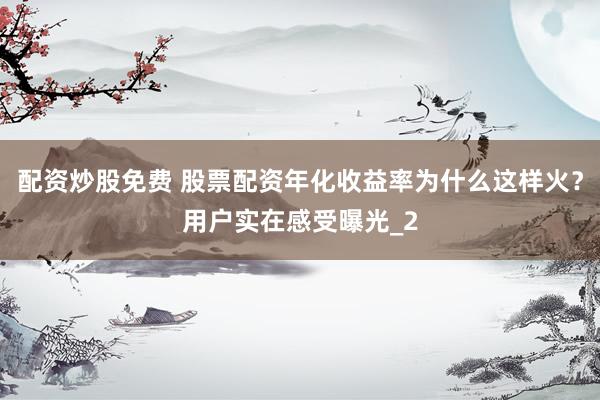 配资炒股免费 股票配资年化收益率为什么这样火？用户实在感受曝光_2