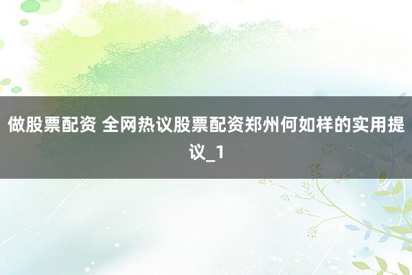 做股票配资 全网热议股票配资郑州何如样的实用提议_1