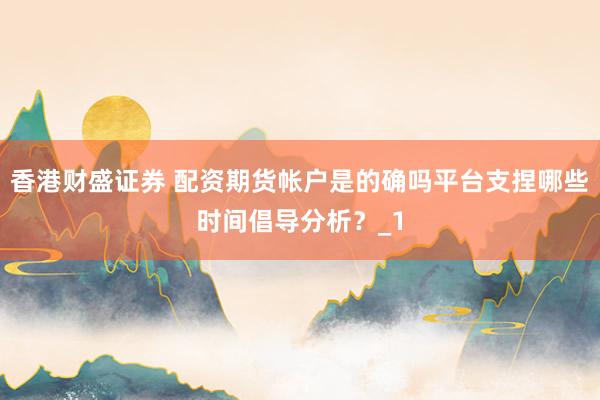 香港财盛证券 配资期货帐户是的确吗平台支捏哪些时间倡导分析？_1