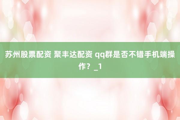 苏州股票配资 聚丰达配资 qq群是否不错手机端操作？_1