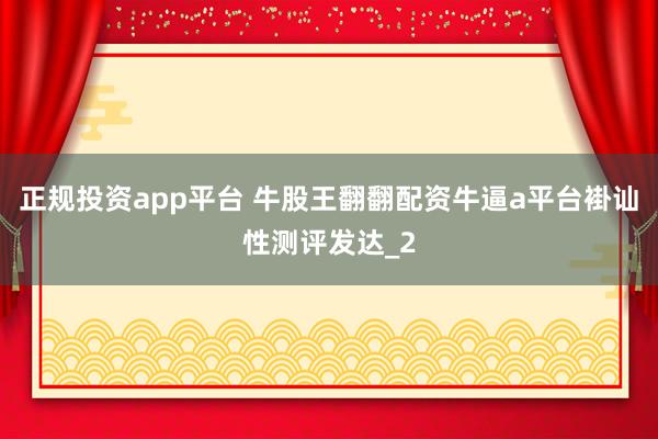 正规投资app平台 牛股王翻翻配资牛逼a平台褂讪性测评发达_2