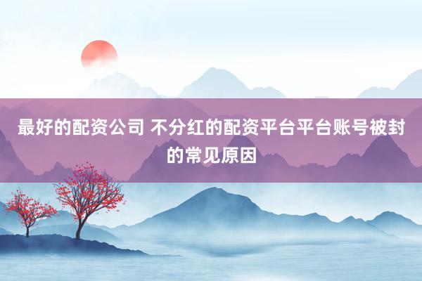 最好的配资公司 不分红的配资平台平台账号被封的常见原因